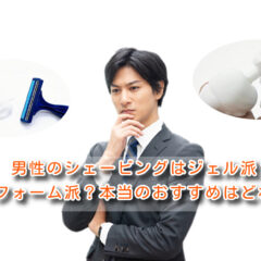男性のシェービングはジェル派？フォーム派？本当のおすすめはどれ？