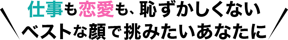 仕事も恋愛も、恥ずかしくない ベストな顔で挑みたいあなたに