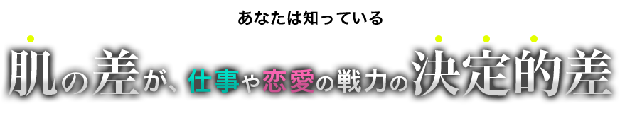 あなたは知っている肌の差が、仕事や恋愛の戦力の決定的差であることを！