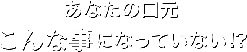 あなたの口元こんな事になっていない!?