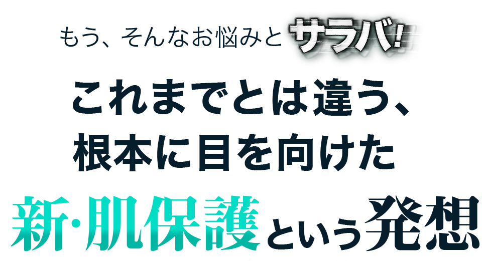 もう、そんなお悩みとサラバ！これまでとは違う、 根本に目を向けた新・肌保護という発想