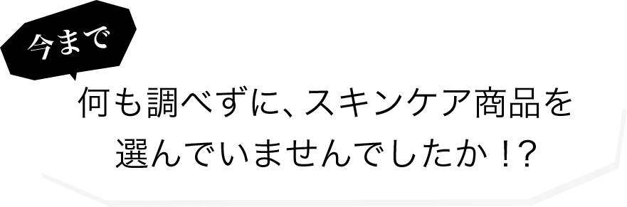 何も調べずに、スキンケア商品を 選んでいませんでしたか！？