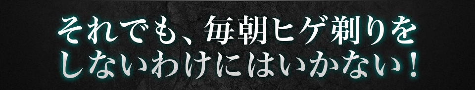 それでも、毎朝ヒゲ剃りをしないわけにはいかない！